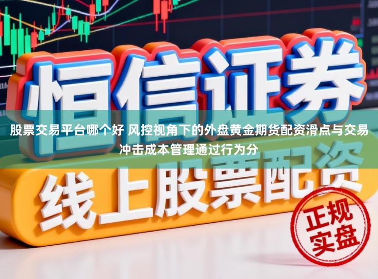 股票交易平台哪个好 风控视角下的外盘黄金期货配资滑点与交易冲击成本管理通过行为分