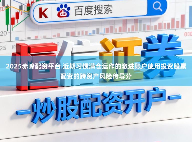 2025赤峰配资平台 近期习惯满仓运作的激进账户使用投资股票配资的跨资产风险传导分