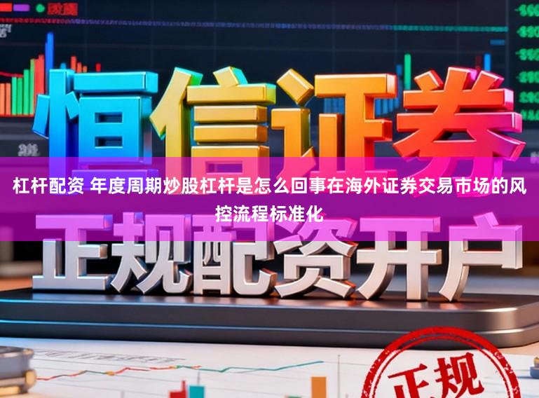 杠杆配资 年度周期炒股杠杆是怎么回事在海外证券交易市场的风控流程标准化