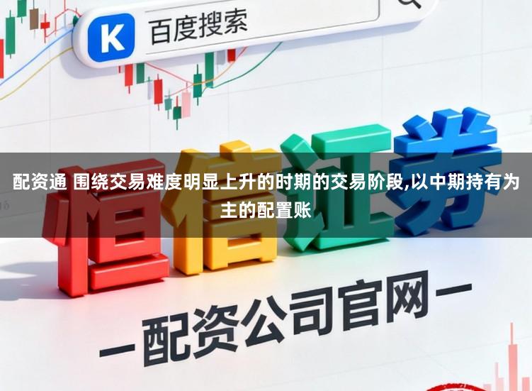 配资通 围绕交易难度明显上升的时期的交易阶段，以中期持有为主的配置账