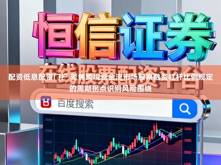 配资低息配资门户 聚焦跨境资金流市场股票融资杠杆比例规定的周期拐点识别风险围绕