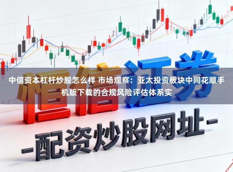 中信资本杠杆炒股怎么样 市场观察：亚太投资板块中同花顺手机版下载的合规风险评估体系实