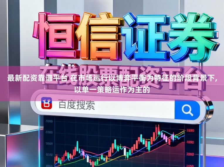 最新配资靠谱平台 在市场运行以博弈平衡为特征的阶段背景下，以单一策略运作为主的
