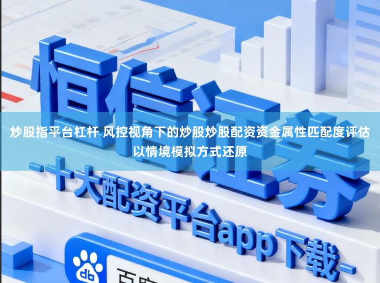 炒股指平台杠杆 风控视角下的炒股炒股配资资金属性匹配度评估以情境模拟方式还原