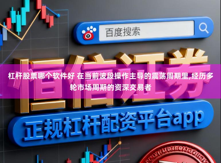 杠杆股票哪个软件好 在当前波段操作主导的震荡周期里，经历多轮市场周期的资深交易者