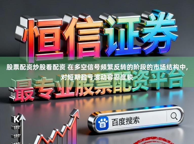 股票配资炒股看配资 在多空信号频繁反转的阶段的市场结构中，对短期盈亏波动容忍度较