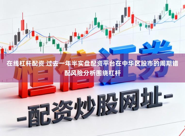 在线杠杆配资 过去一年半实盘配资平台在中华区股市的周期错配风险分析围绕杠杆