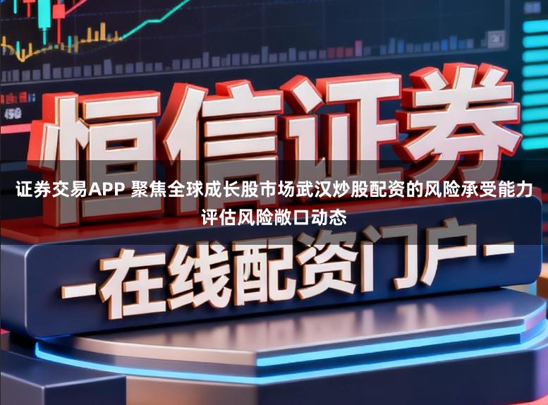 证券交易APP 聚焦全球成长股市场武汉炒股配资的风险承受能力评估风险敞口动态