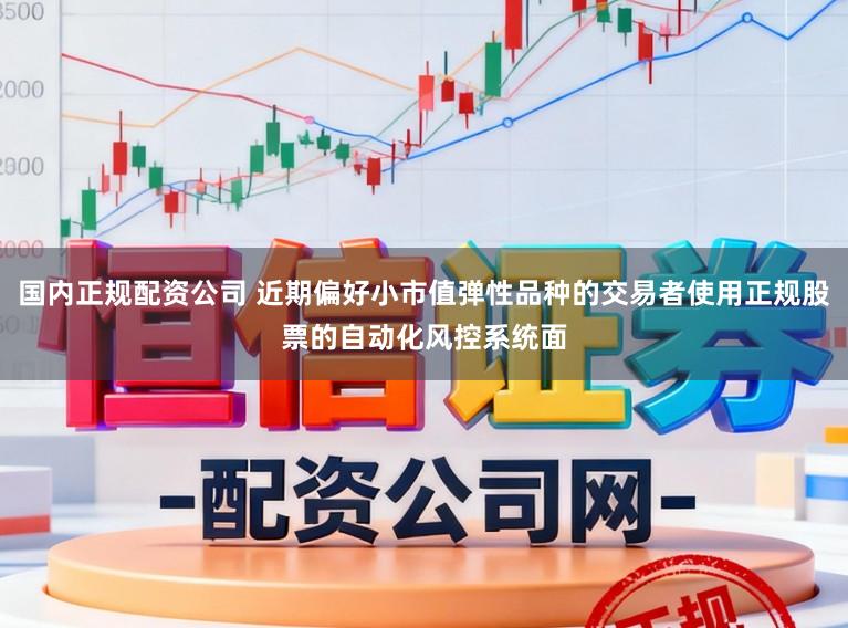 国内正规配资公司 近期偏好小市值弹性品种的交易者使用正规股票的自动化风控系统面