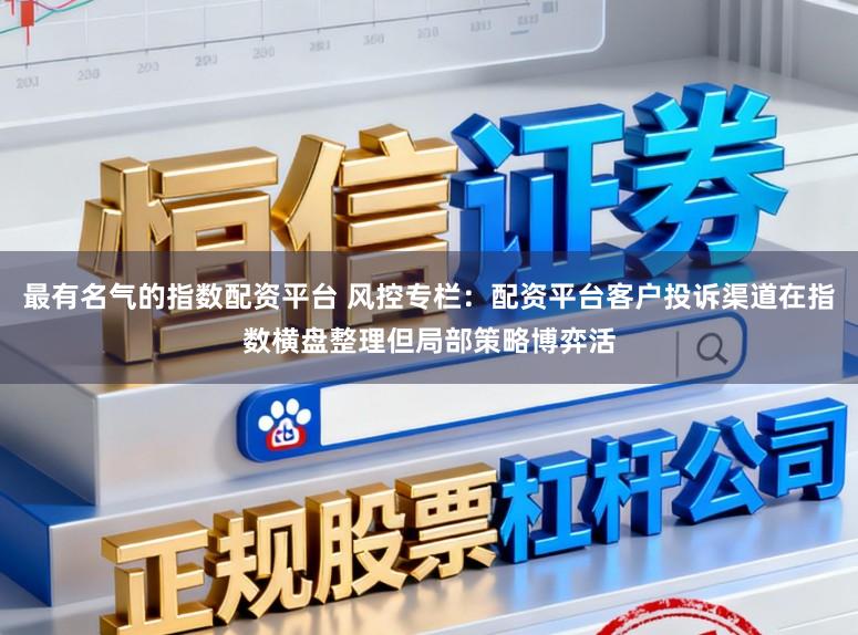 最有名气的指数配资平台 风控专栏：配资平台客户投诉渠道在指数横盘整理但局部策略博弈活