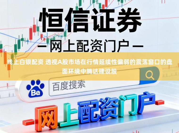 线上白银配资 透视A股市场在行情延续性偏弱的震荡窗口的盘面环境中腾达建设股