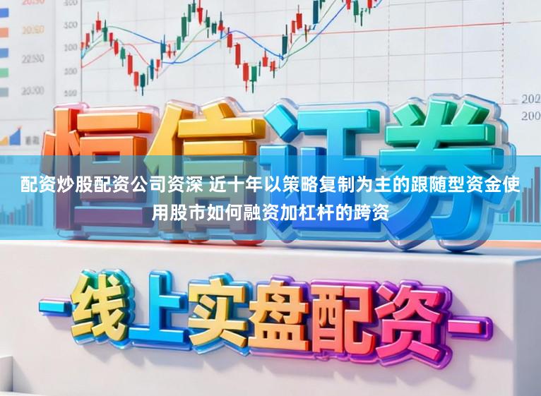 配资炒股配资公司资深 近十年以策略复制为主的跟随型资金使用股市如何融资加杠杆的跨资