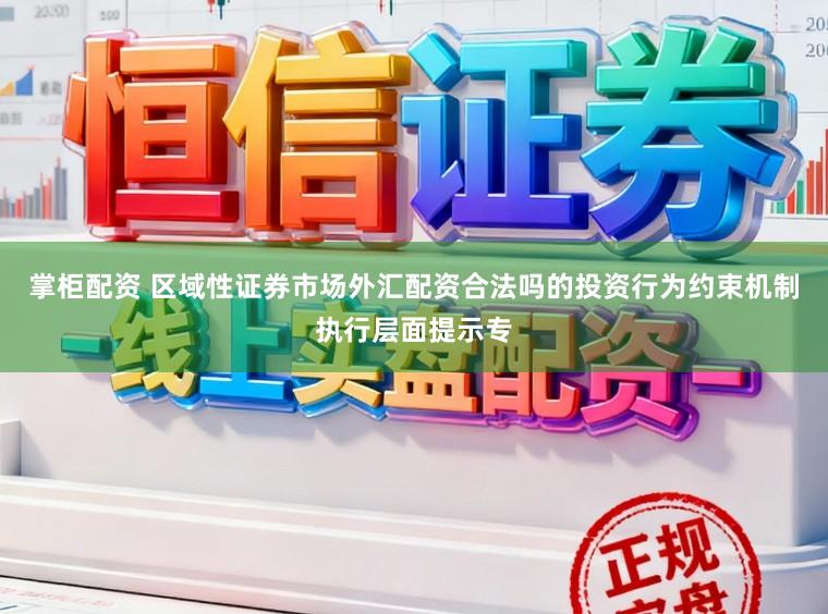 掌柜配资 区域性证券市场外汇配资合法吗的投资行为约束机制执行层面提示专