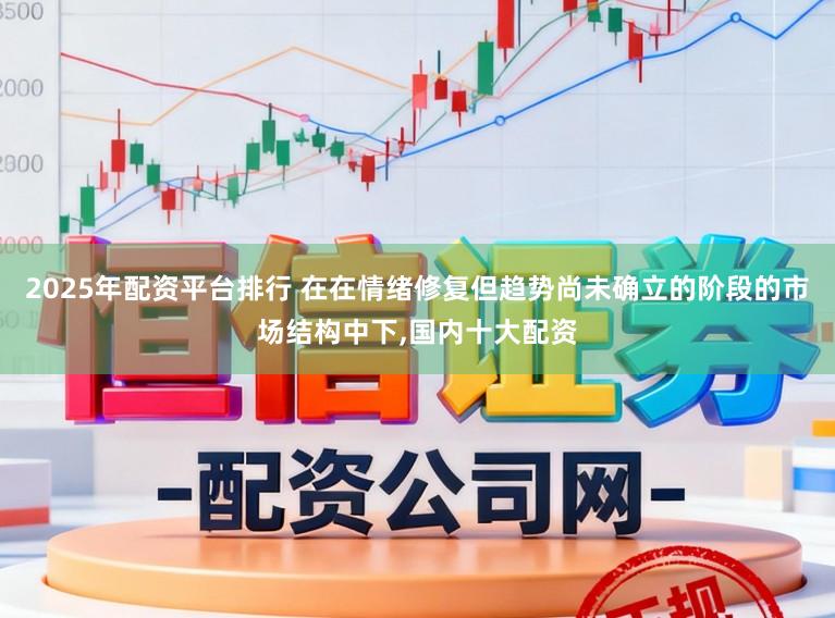 2025年配资平台排行 在在情绪修复但趋势尚未确立的阶段的市场结构中下，国内十大配资