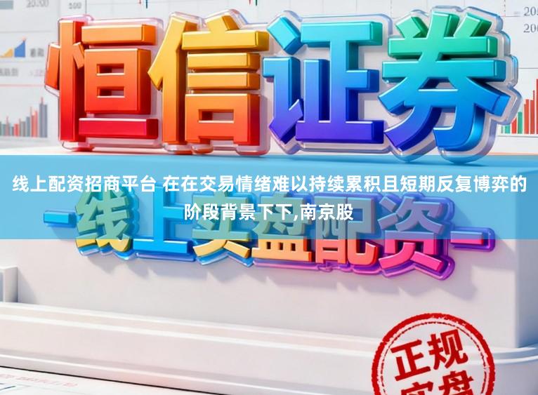 线上配资招商平台 在在交易情绪难以持续累积且短期反复博弈的阶段背景下下，南京股