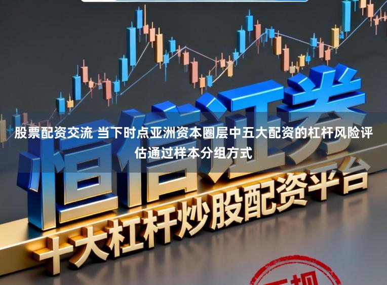股票配资交流 当下时点亚洲资本圈层中五大配资的杠杆风险评估通过样本分组方式