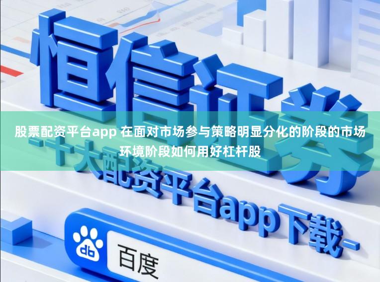 股票配资平台app 在面对市场参与策略明显分化的阶段的市场环境阶段如何用好杠杆股