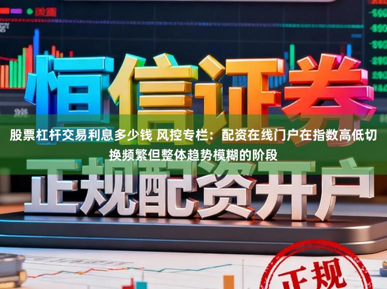 股票杠杆交易利息多少钱 风控专栏:配资在线门户在指数高低切换频繁但整体趋势模糊的阶段