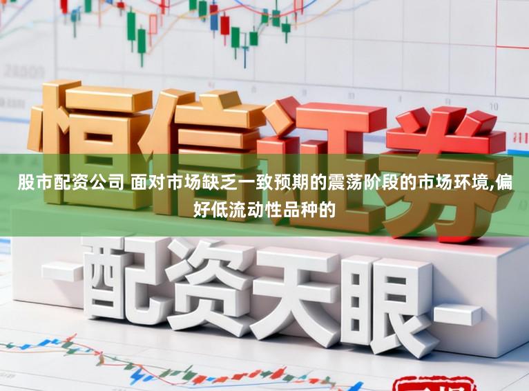 股市配资公司 面对市场缺乏一致预期的震荡阶段的市场环境，偏好低流动性品种的