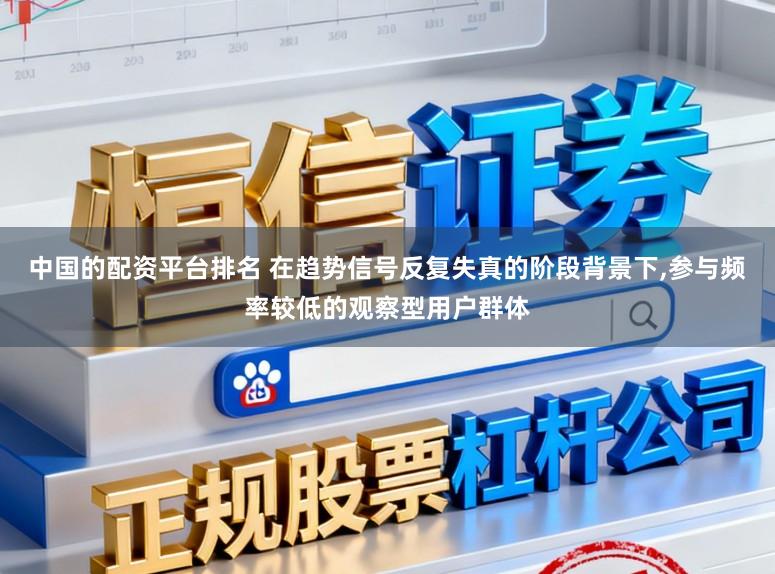 中国的配资平台排名 在趋势信号反复失真的阶段背景下，参与频率较低的观察型用户群体
