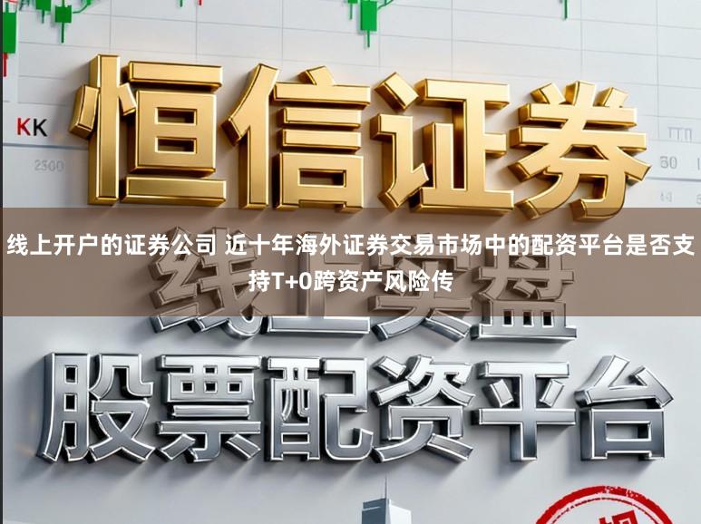 线上开户的证券公司 近十年海外证券交易市场中的配资平台是否支持T+0跨资产风险传