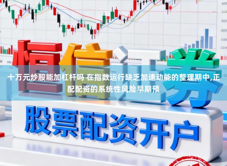 十万元炒股能加杠杆吗 在指数运行缺乏加速动能的整理期中，正配配资的系统性风险早期预