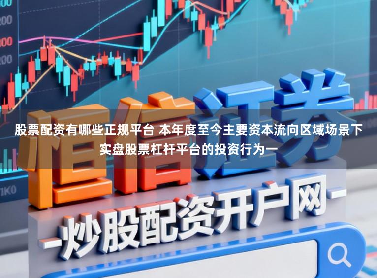 股票配资有哪些正规平台 本年度至今主要资本流向区域场景下实盘股票杠杆平台的投资行为一