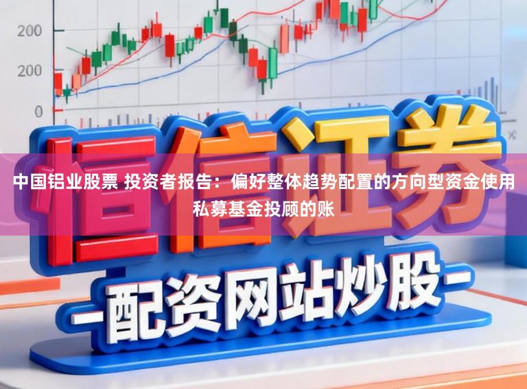 中国铝业股票 投资者报告:偏好整体趋势配置的方向型资金使用私募基金投顾的账