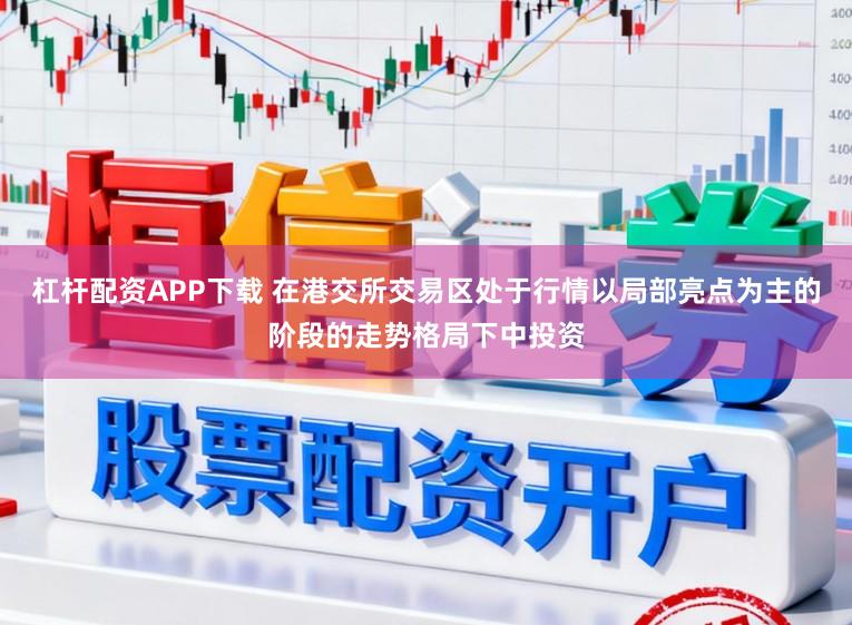 杠杆配资APP下载 在港交所交易区处于行情以局部亮点为主的阶段的走势格局下中投资