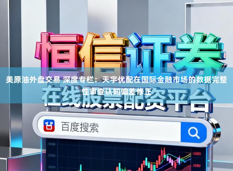 美原油外盘交易 深度专栏：天宇优配在国际金融市场的数据完整性审查认知偏差修正