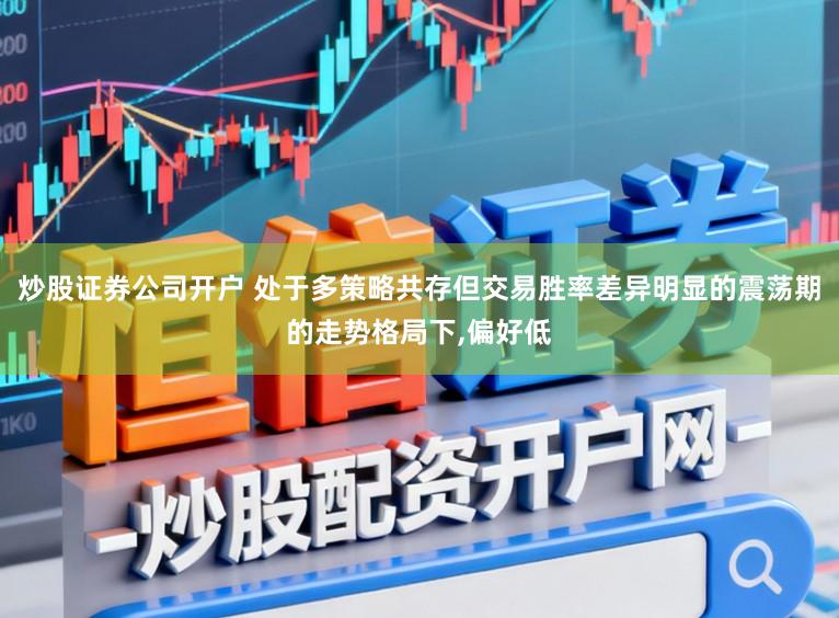 炒股证券公司开户 处于多策略共存但交易胜率差异明显的震荡期的走势格局下，偏好低