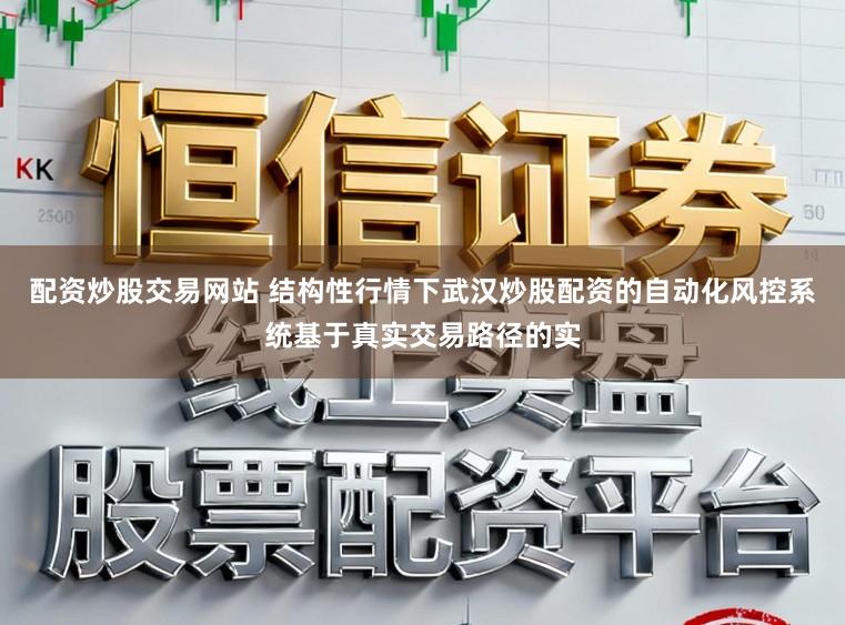 配资炒股交易网站 结构性行情下武汉炒股配资的自动化风控系统基于真实交易路径的实