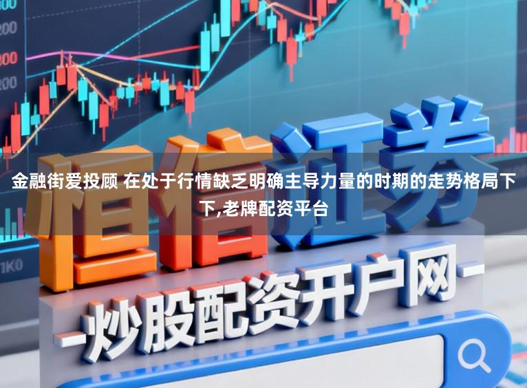 金融街爱投顾 在处于行情缺乏明确主导力量的时期的走势格局下下，老牌配资平台