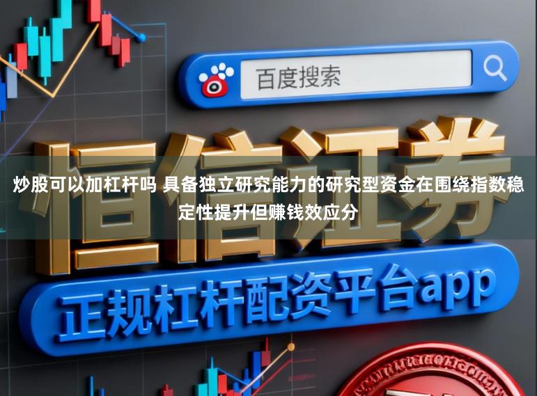 炒股可以加杠杆吗 具备独立研究能力的研究型资金在围绕指数稳定性提升但赚钱效应分