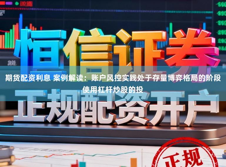 期货配资利息 案例解读:账户风控实践处于存量博弈格局的阶段使用杠杆炒股的投