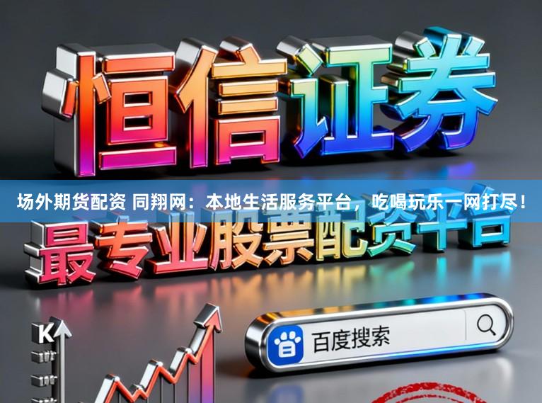 场外期货配资 同翔网：本地生活服务平台，吃喝玩乐一网打尽！