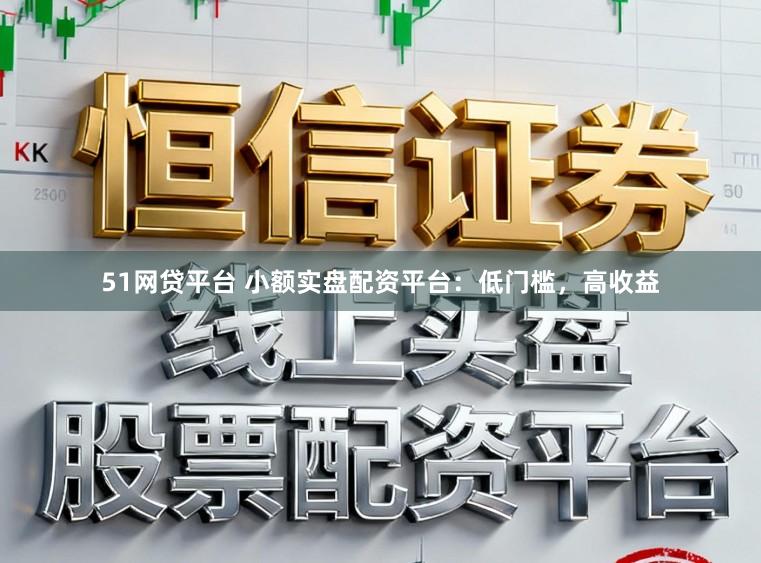 51网贷平台 小额实盘配资平台：低门槛，高收益