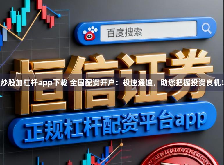 炒股加杠杆app下载 全国配资开户:极速通道,助您把握投资良机!