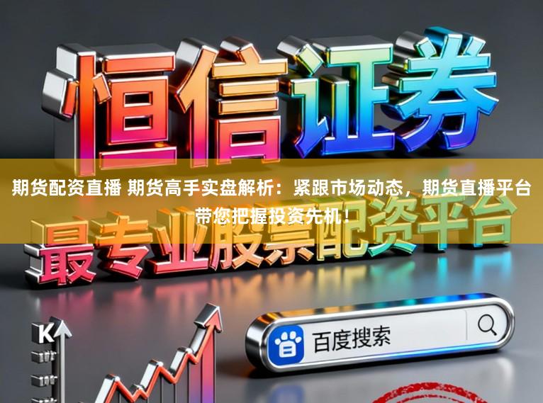 期货配资直播 期货高手实盘解析:紧跟市场动态,期货直播平台带您把握投资先机!