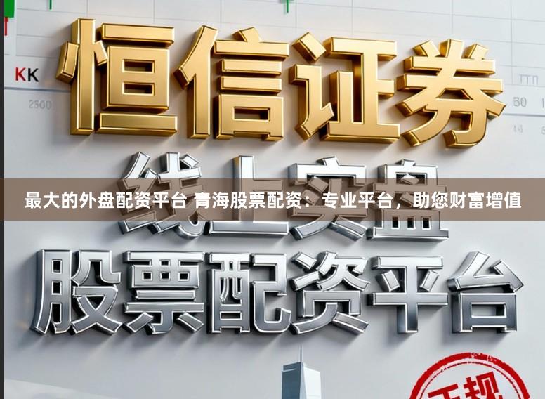 最大的外盘配资平台 青海股票配资:专业平台,助您财富增值