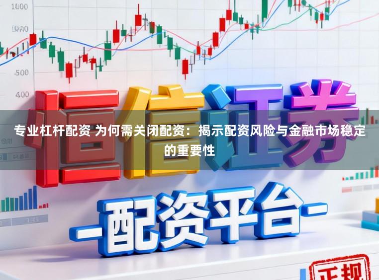 专业杠杆配资 为何需关闭配资：揭示配资风险与金融市场稳定的重要性