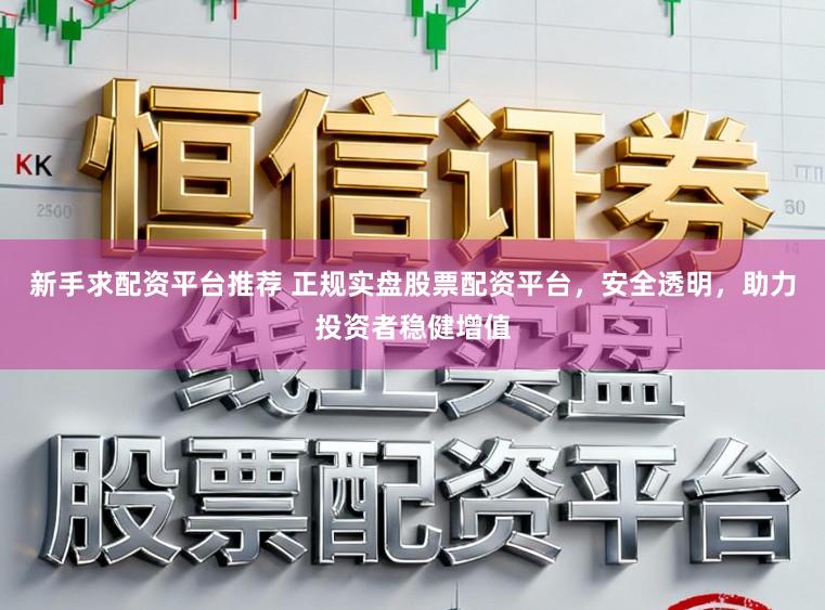 新手求配资平台推荐 正规实盘股票配资平台，安全透明，助力投资者稳健增值