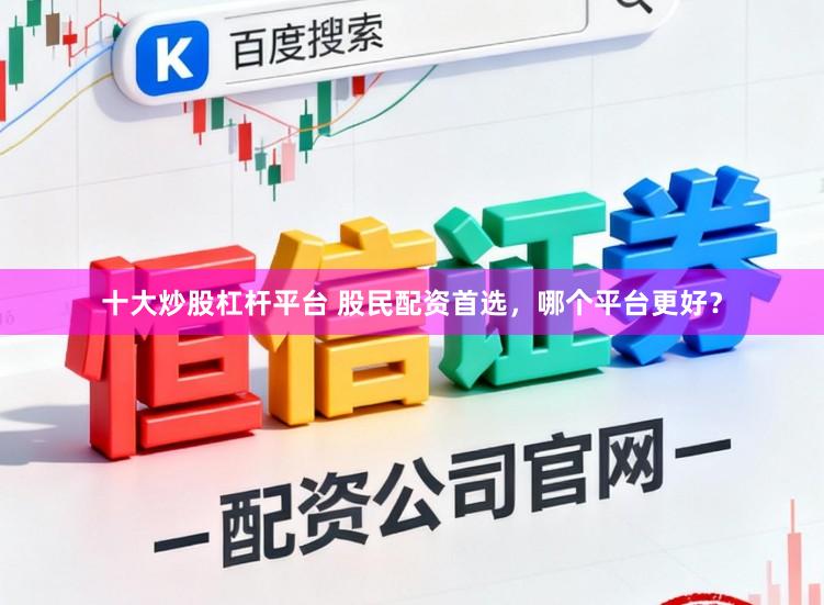 十大炒股杠杆平台 股民配资首选，哪个平台更好？