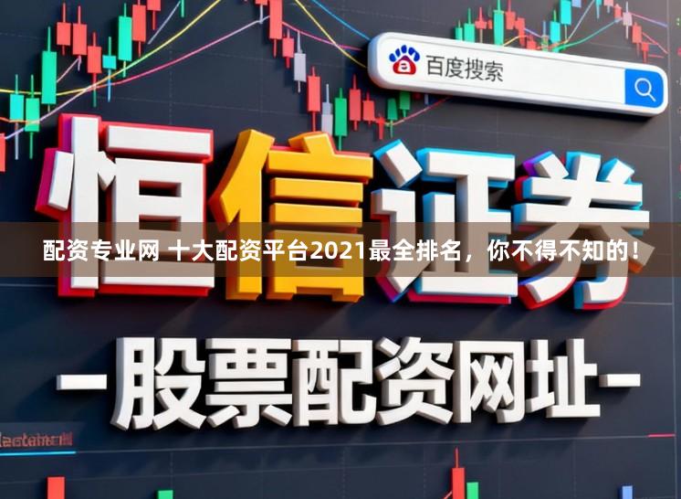 配资专业网 十大配资平台2021最全排名，你不得不知的！