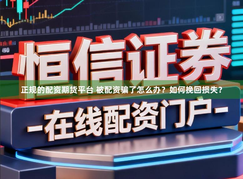 正规的配资期货平台 被配资骗了怎么办？如何挽回损失？