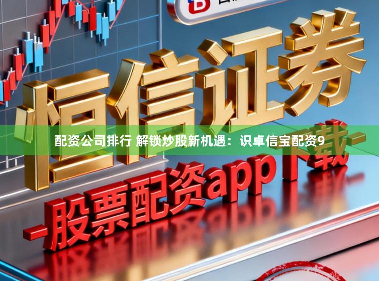 配资公司排行 解锁炒股新机遇：识卓信宝配资9