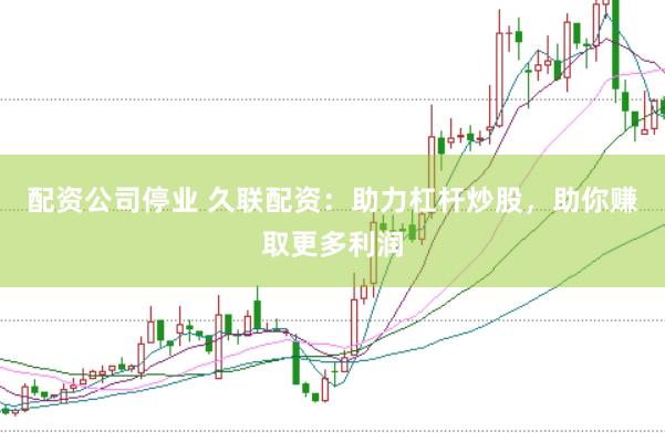 配资公司停业 久联配资：助力杠杆炒股，助你赚取更多利润
