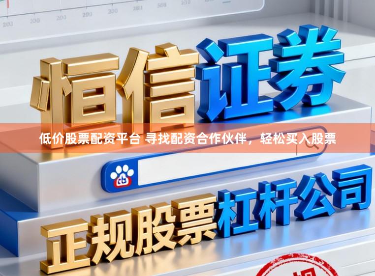低价股票配资平台 寻找配资合作伙伴，轻松买入股票