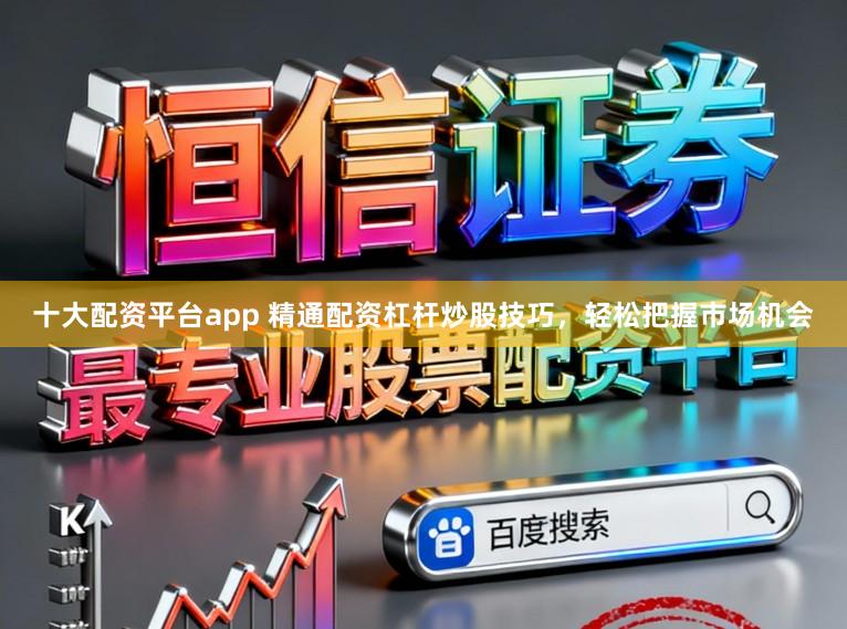 十大配资平台app 精通配资杠杆炒股技巧，轻松把握市场机会