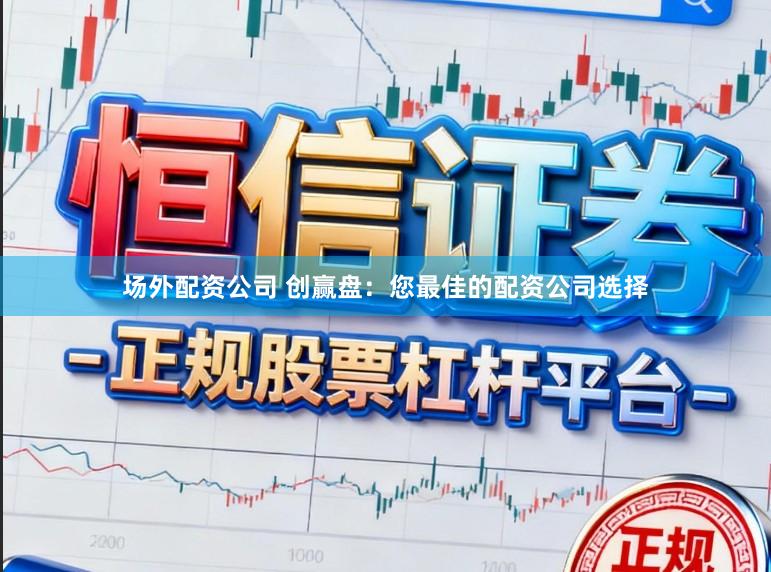 场外配资公司 创赢盘：您最佳的配资公司选择
